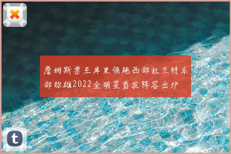 詹姆斯票王库里领跑西部杜兰特东部称雄2022全明星首发阵容出炉