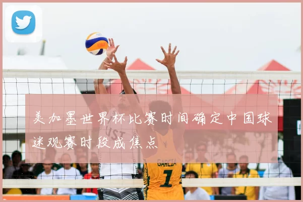 美加墨世界杯比赛时间确定中国球迷观赛时段成焦点