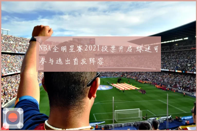 NBA全明星赛2021投票开启 球迷可参与选出首发阵容