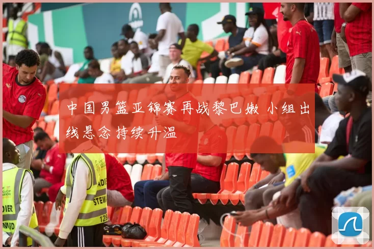 中国男篮亚锦赛再战黎巴嫩 小组出线悬念持续升温