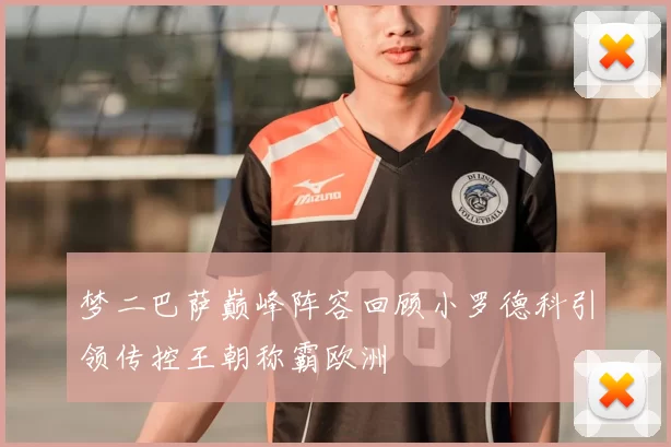 梦二巴萨巅峰阵容回顾小罗德科引领传控王朝称霸欧洲