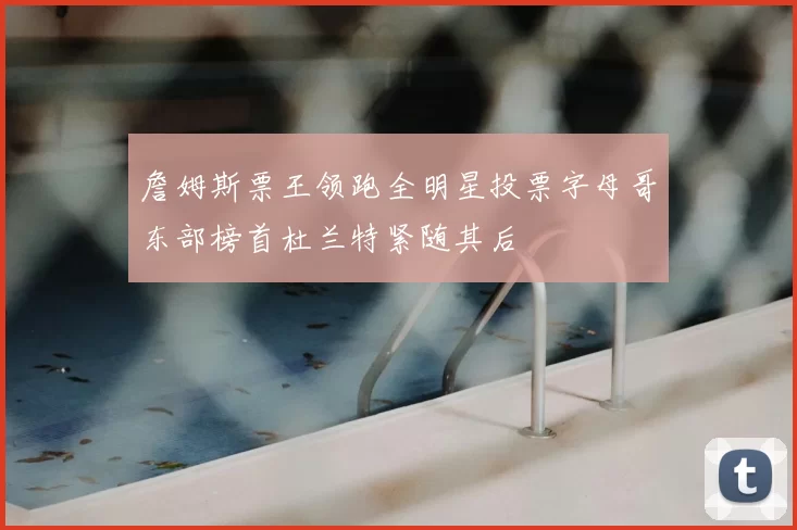 詹姆斯票王领跑全明星投票字母哥东部榜首杜兰特紧随其后