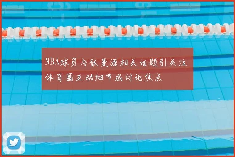NBA球员与张曼源相关话题引关注 体育圈互动细节成讨论焦点
