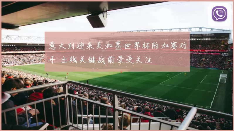 意大利迎来美加墨世界杯附加赛对手 出线关键战前景受关注