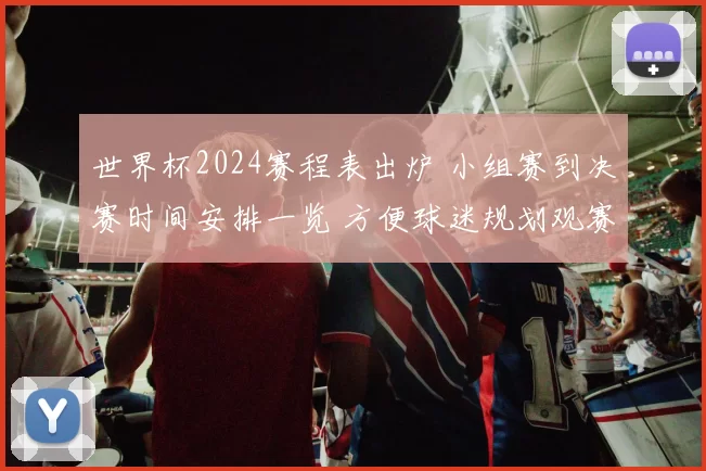 世界杯2024赛程表出炉 小组赛到决赛时间安排一览 方便球迷规划观赛