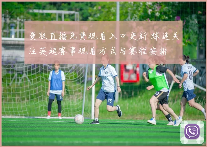 曼联直播免费观看入口更新 球迷关注英超赛事观看方式与赛程安排