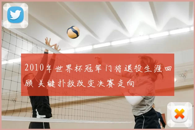 2010年世界杯冠军门将退役生涯回顾 关键扑救改变决赛走向