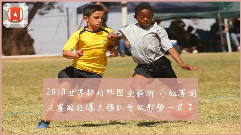 2010世界杯对阵图全解析 小组赛淘汰赛路径曝光强队晋级形势一目了然