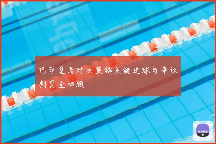 巴萨皇马对决集锦关键进球与争议判罚全回顾