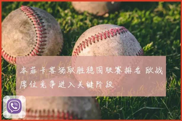 本菲卡客场取胜稳固联赛排名 欧战席位竞争进入关键阶段
