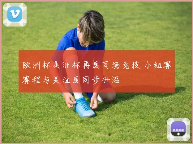 欧洲杯美洲杯再度同场竞技 小组赛赛程与关注度同步升温