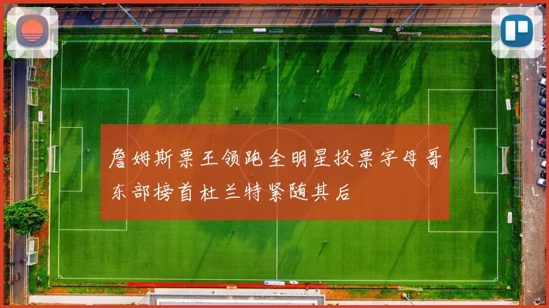 詹姆斯票王领跑全明星投票字母哥东部榜首杜兰特紧随其后