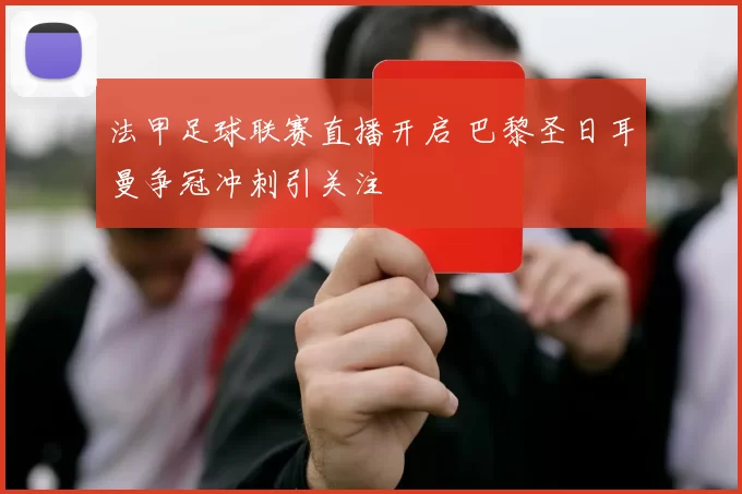 法甲足球联赛直播开启 巴黎圣日耳曼争冠冲刺引关注