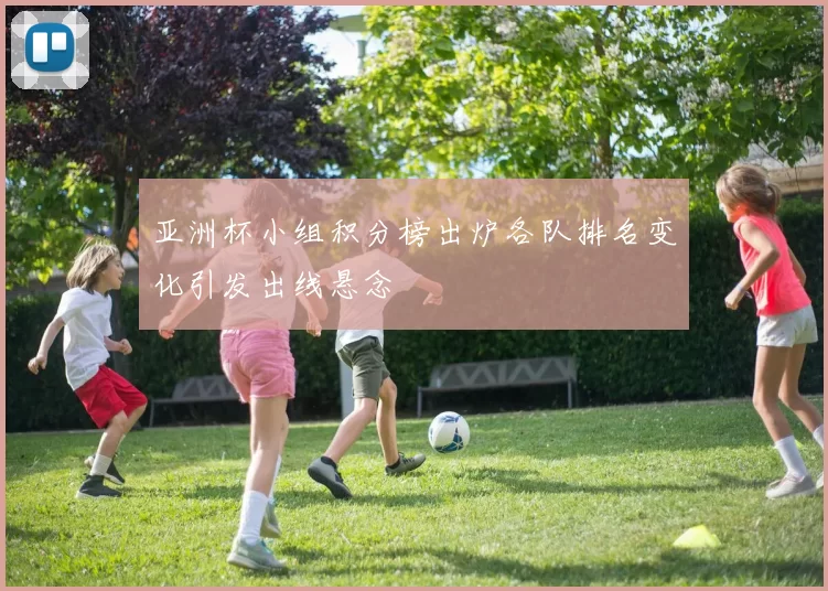 亚洲杯小组积分榜出炉各队排名变化引发出线悬念