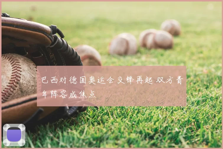 巴西对德国奥运会交锋再起 双方青年阵容成焦点