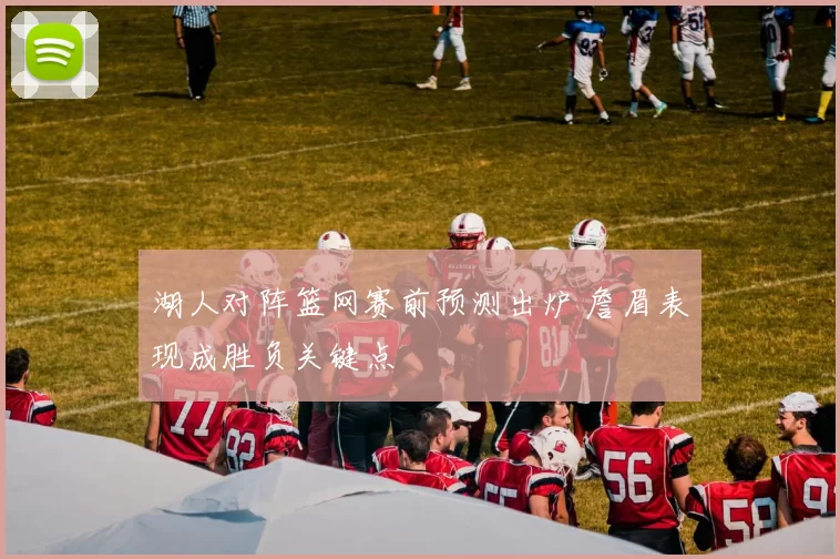 湖人对阵篮网赛前预测出炉 詹眉表现成胜负关键点