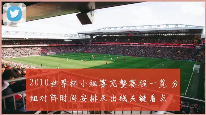 2010世界杯小组赛完整赛程一览 分组对阵时间安排及出线关键看点