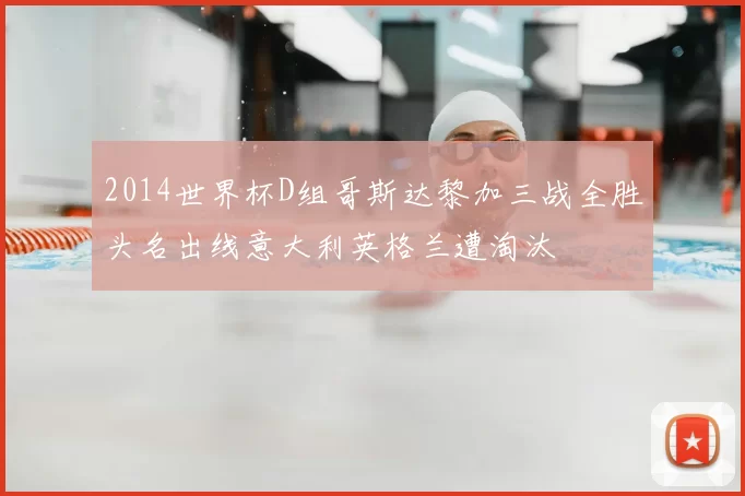 2014世界杯D组哥斯达黎加三战全胜头名出线意大利英格兰遭淘汰