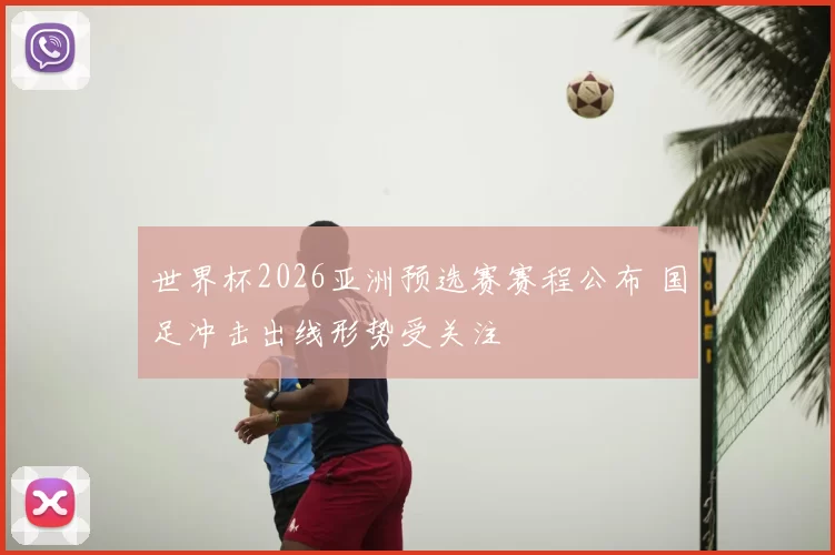世界杯2026亚洲预选赛赛程公布 国足冲击出线形势受关注