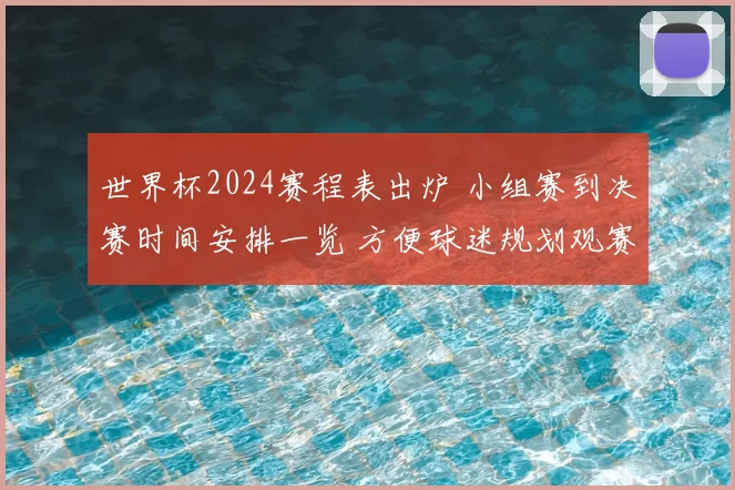世界杯2024赛程表出炉 小组赛到决赛时间安排一览 方便球迷规划观赛