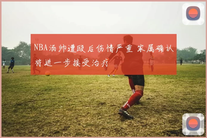 NBA汤帅遭殴后伤情严重 家属确认将进一步接受治疗
