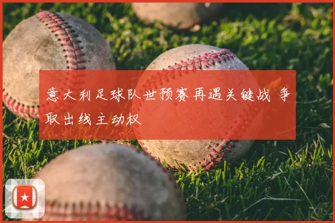 意大利足球队世预赛再遇关键战 争取出线主动权