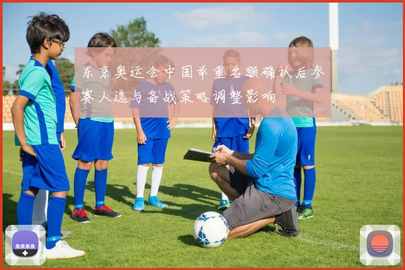 东京奥运会中国举重名额确认后参赛人选与备战策略调整影响
