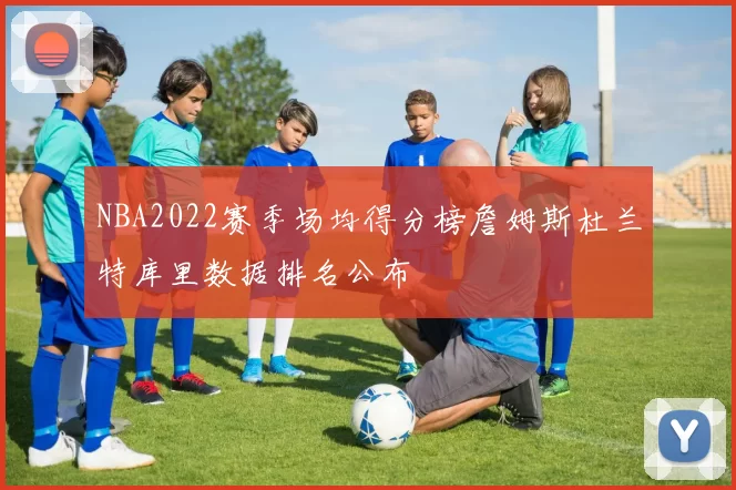 NBA2022赛季场均得分榜詹姆斯杜兰特库里数据排名公布