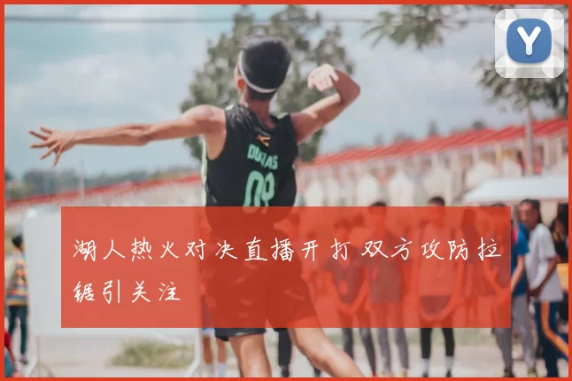 湖人热火对决直播开打 双方攻防拉锯引关注