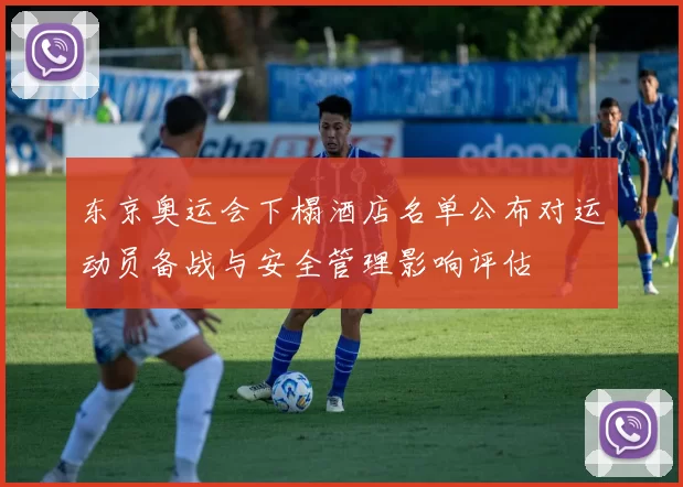 东京奥运会下榻酒店名单公布对运动员备战与安全管理影响评估
