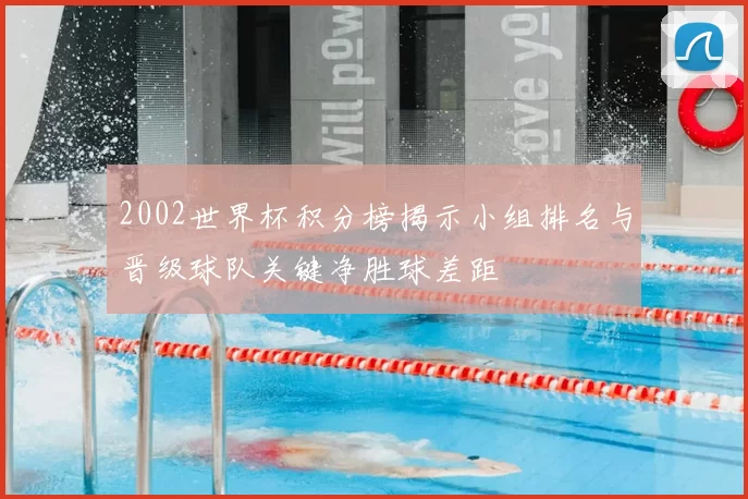 2002世界杯积分榜揭示小组排名与晋级球队关键净胜球差距
