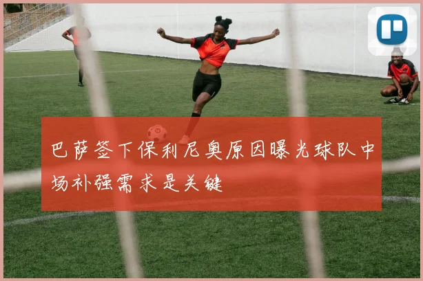巴萨签下保利尼奥原因曝光球队中场补强需求是关键
