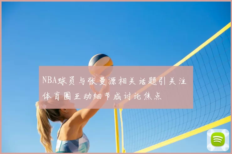 NBA球员与张曼源相关话题引关注 体育圈互动细节成讨论焦点