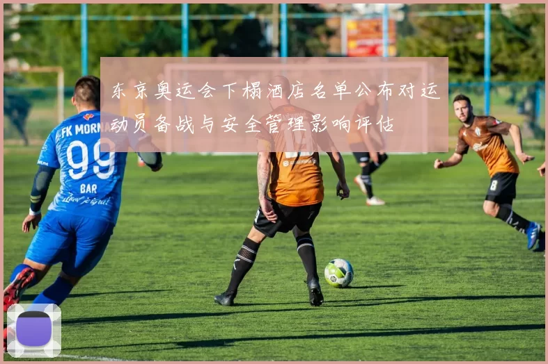 东京奥运会下榻酒店名单公布对运动员备战与安全管理影响评估