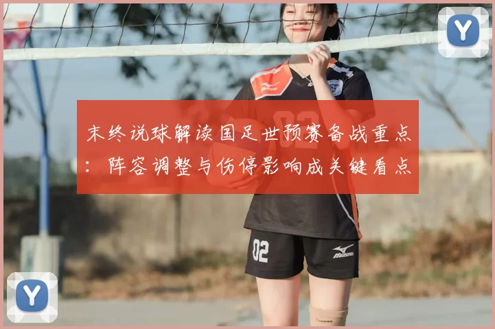 末终说球解读国足世预赛备战重点:阵容调整与伤停影响成关键看点