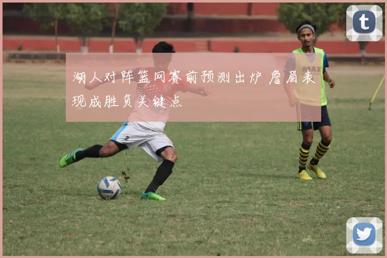 湖人对阵篮网赛前预测出炉 詹眉表现成胜负关键点