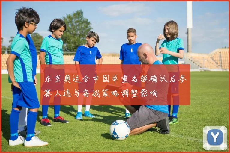 东京奥运会中国举重名额确认后参赛人选与备战策略调整影响