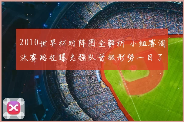 2010世界杯对阵图全解析 小组赛淘汰赛路径曝光强队晋级形势一目了然