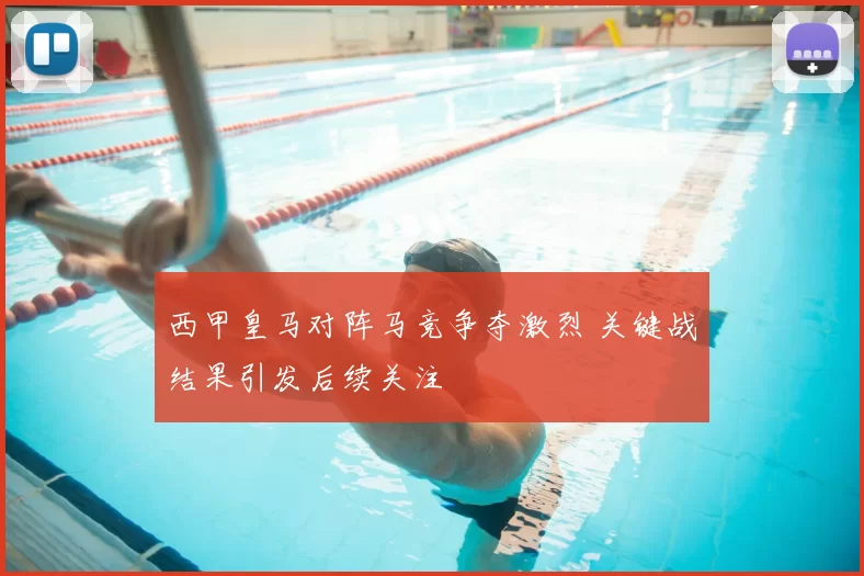 西甲皇马对阵马竞争夺激烈 关键战结果引发后续关注