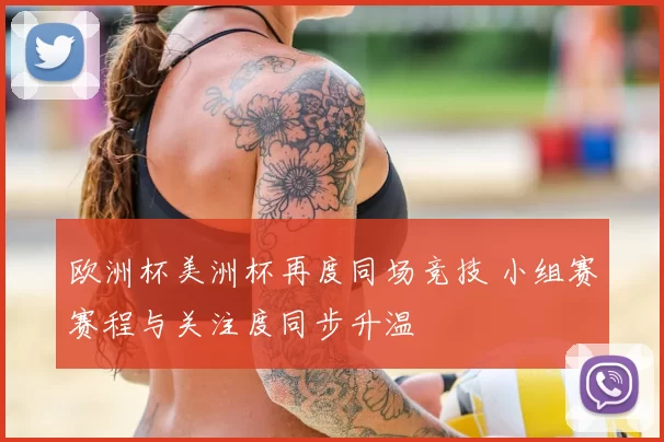 欧洲杯美洲杯再度同场竞技 小组赛赛程与关注度同步升温
