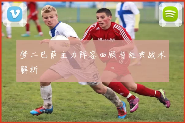 梦二巴萨主力阵容回顾与经典战术解析