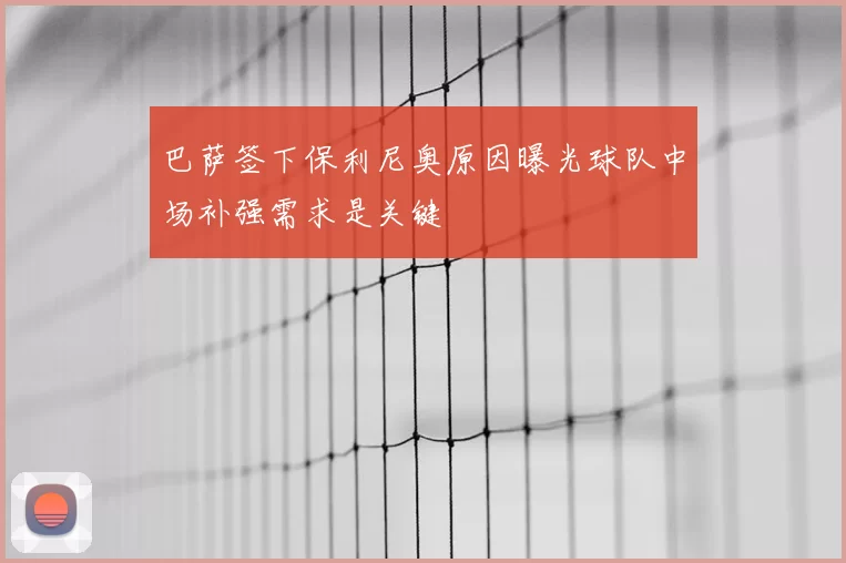 巴萨签下保利尼奥原因曝光球队中场补强需求是关键