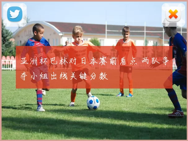 亚洲杯巴林对日本赛前看点 两队争夺小组出线关键分数
