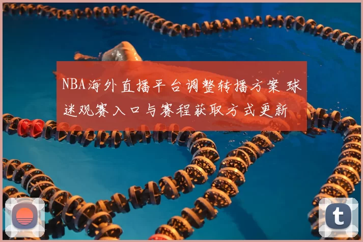 NBA海外直播平台调整转播方案 球迷观赛入口与赛程获取方式更新