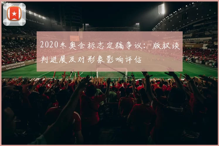 2020冬奥会标志定稿争议：版权谈判进展及对形象影响评估