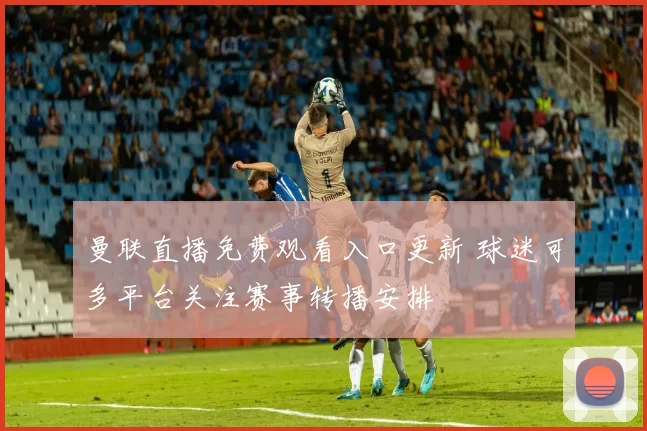 曼联直播免费观看入口更新 球迷可多平台关注赛事转播安排