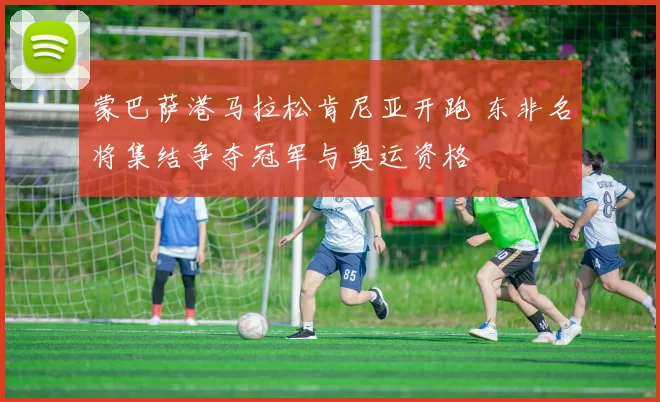 蒙巴萨港马拉松肯尼亚开跑 东非名将集结争夺冠军与奥运资格