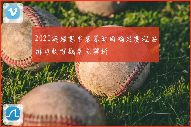 2020英超赛季落幕时间确定赛程安排与收官战看点解析