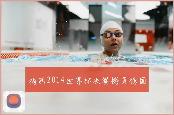 梅西2014世界杯决赛憾负德国