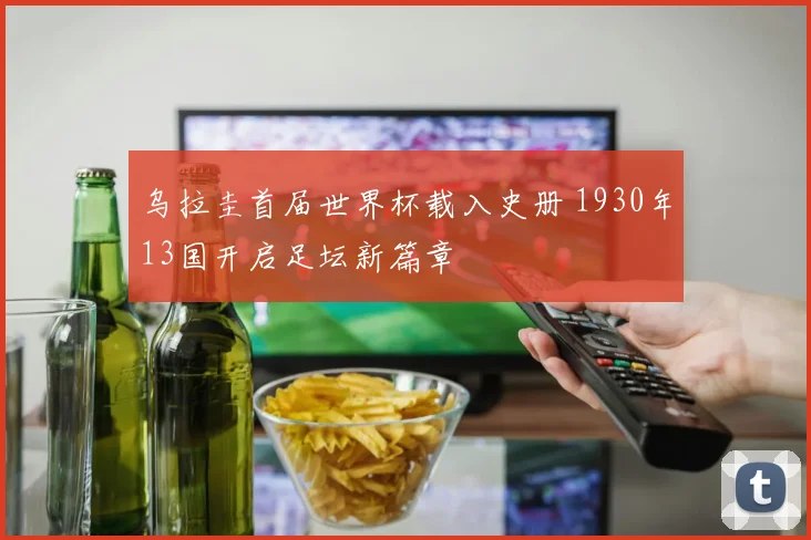 乌拉圭首届世界杯载入史册 1930年13国开启足坛新篇章